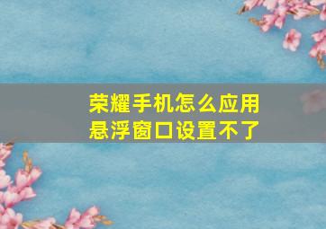 荣耀手机怎么应用悬浮窗口设置不了