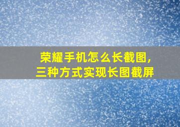 荣耀手机怎么长截图,三种方式实现长图截屏