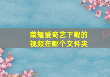 荣耀爱奇艺下载的视频在哪个文件夹