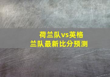 荷兰队vs英格兰队最新比分预测