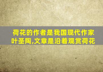 荷花的作者是我国现代作家叶圣陶,文章是沿着观赏荷花