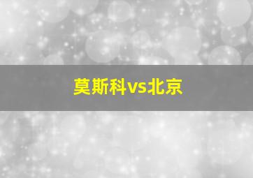 莫斯科vs北京