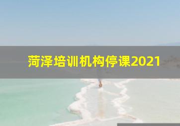 菏泽培训机构停课2021