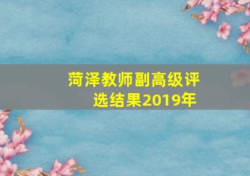 菏泽教师副高级评选结果2019年