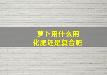 萝卜用什么用化肥还是复合肥