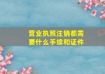 营业执照注销都需要什么手续和证件