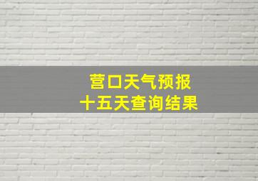 营口天气预报十五天查询结果