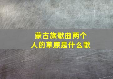 蒙古族歌曲两个人的草原是什么歌