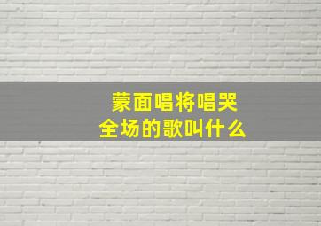 蒙面唱将唱哭全场的歌叫什么