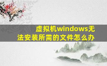 虚拟机windows无法安装所需的文件怎么办