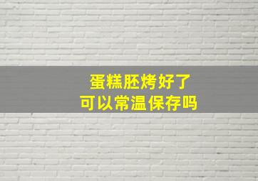 蛋糕胚烤好了可以常温保存吗