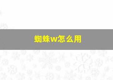 蜘蛛w怎么用