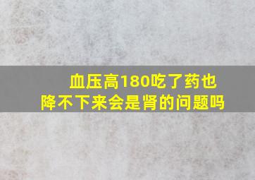 血压高180吃了药也降不下来会是肾的问题吗