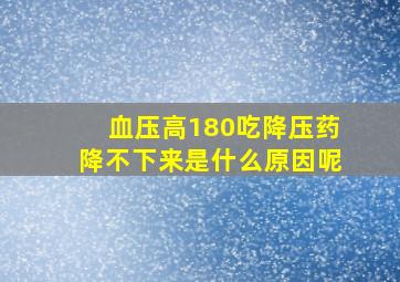 血压高180吃降压药降不下来是什么原因呢