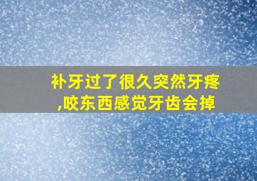 补牙过了很久突然牙疼,咬东西感觉牙齿会掉