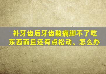 补牙齿后牙齿酸痛脚不了吃东西而且还有点松动。怎么办