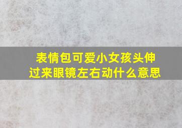 表情包可爱小女孩头伸过来眼镜左右动什么意思