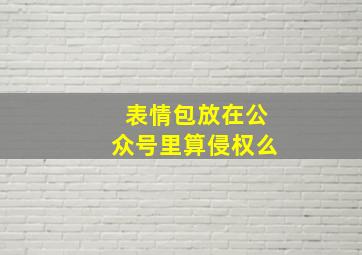 表情包放在公众号里算侵权么