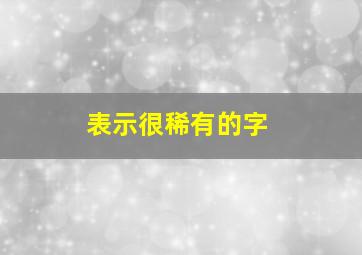 表示很稀有的字