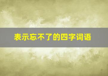 表示忘不了的四字词语