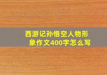 西游记孙悟空人物形象作文400字怎么写