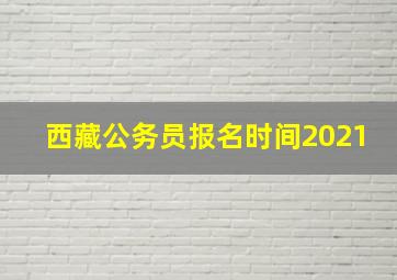 西藏公务员报名时间2021