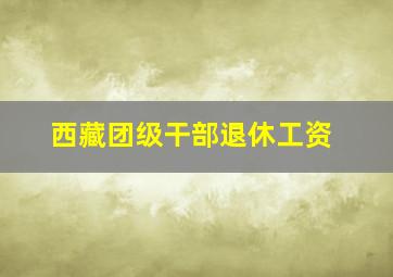 西藏团级干部退休工资