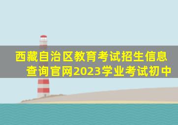 西藏自治区教育考试招生信息查询官网2023学业考试初中