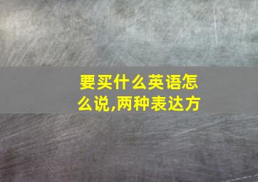 要买什么英语怎么说,两种表达方