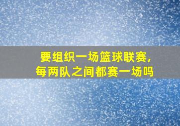 要组织一场篮球联赛,每两队之间都赛一场吗