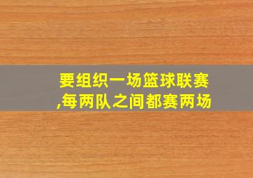 要组织一场篮球联赛,每两队之间都赛两场