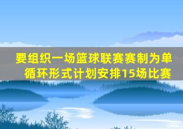 要组织一场篮球联赛赛制为单循环形式计划安排15场比赛