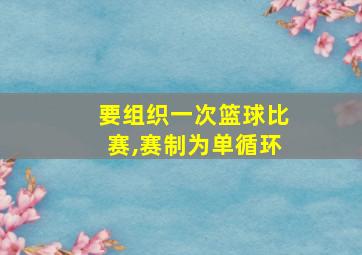 要组织一次篮球比赛,赛制为单循环