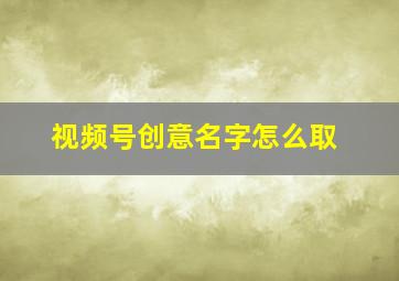 视频号创意名字怎么取