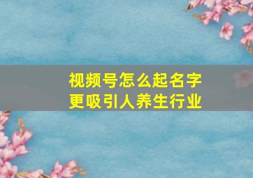 视频号怎么起名字更吸引人养生行业