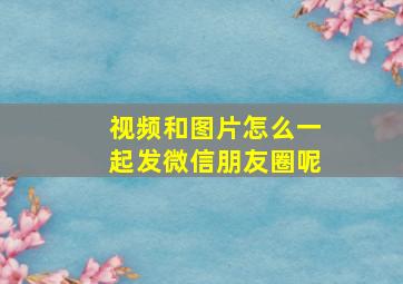 视频和图片怎么一起发微信朋友圈呢