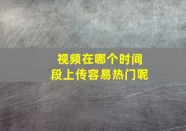 视频在哪个时间段上传容易热门呢