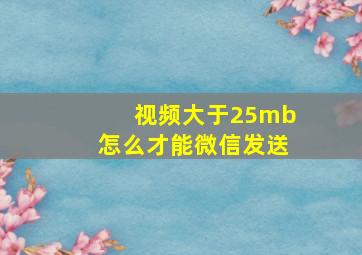 视频大于25mb怎么才能微信发送