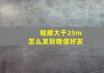 视频大于25m怎么发到微信好友