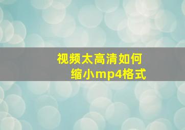 视频太高清如何缩小mp4格式