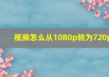 视频怎么从1080p转为720p