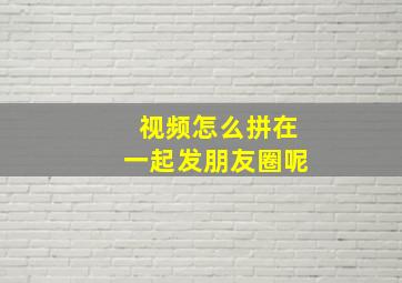 视频怎么拼在一起发朋友圈呢