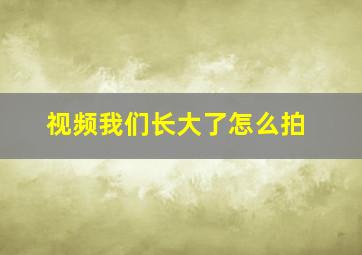 视频我们长大了怎么拍