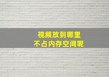 视频放到哪里不占内存空间呢