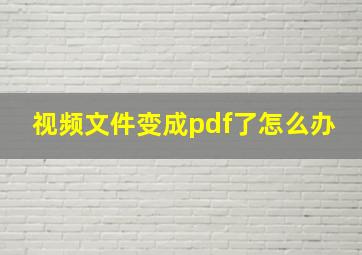 视频文件变成pdf了怎么办