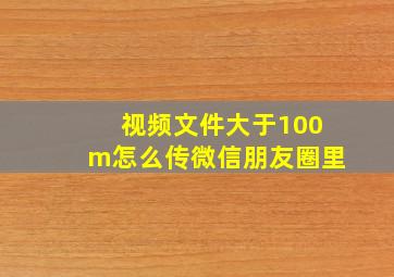 视频文件大于100m怎么传微信朋友圈里