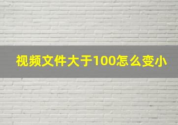 视频文件大于100怎么变小