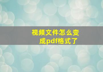 视频文件怎么变成pdf格式了