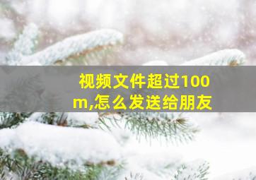 视频文件超过100m,怎么发送给朋友