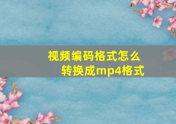 视频编码格式怎么转换成mp4格式